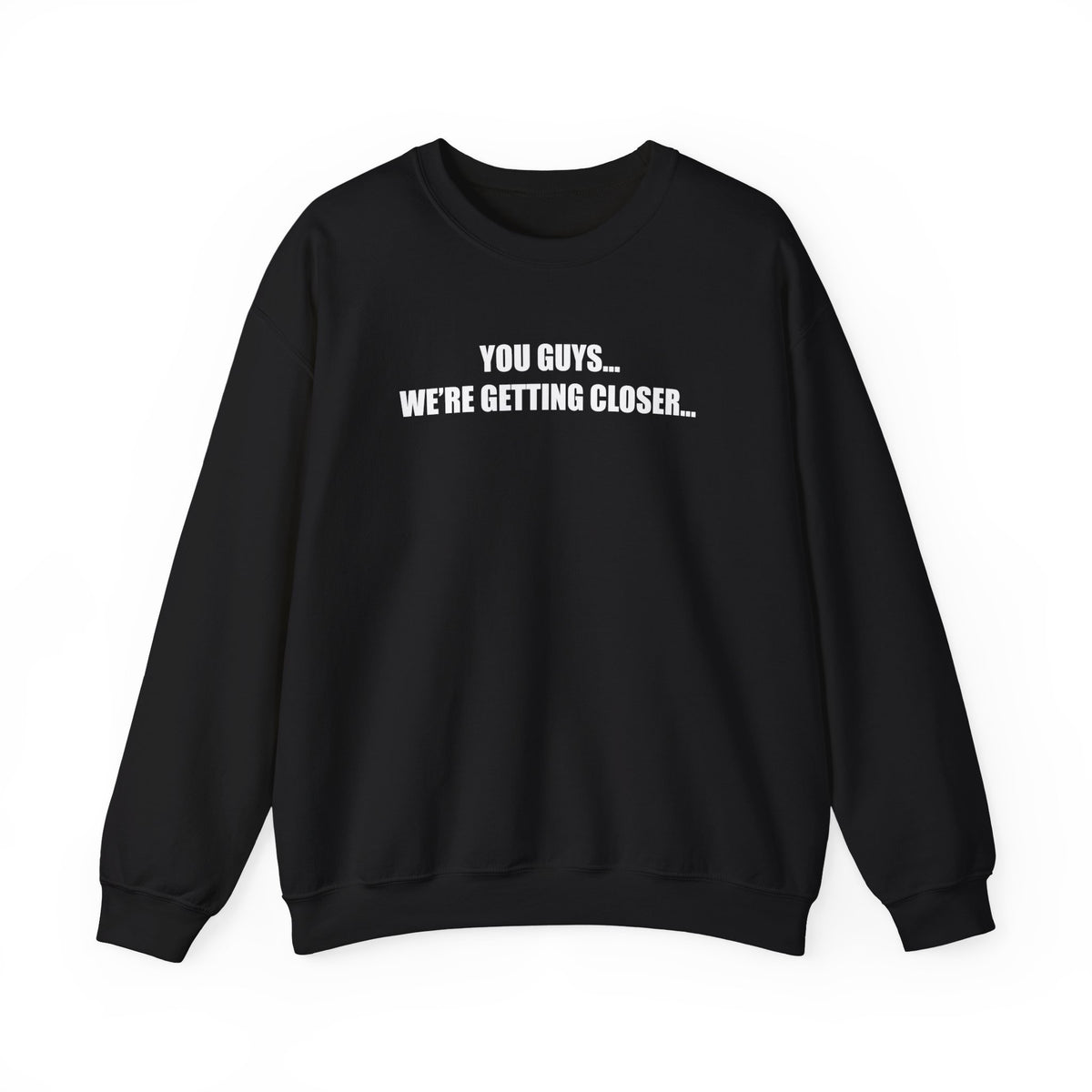 You Guys...We're getting closer... Sweatshirt