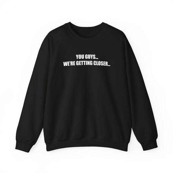 You Guys...We're getting closer... Sweatshirt