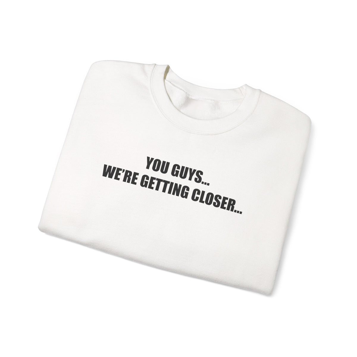 You Guys...We're getting closer... Sweatshirt