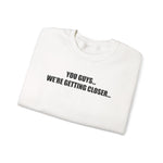 You Guys...We're getting closer... Sweatshirt