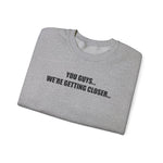 You Guys...We're getting closer... Sweatshirt