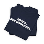 You Guys... We're getting closer... T-shirt