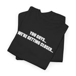 You Guys... We're getting closer... T-shirt