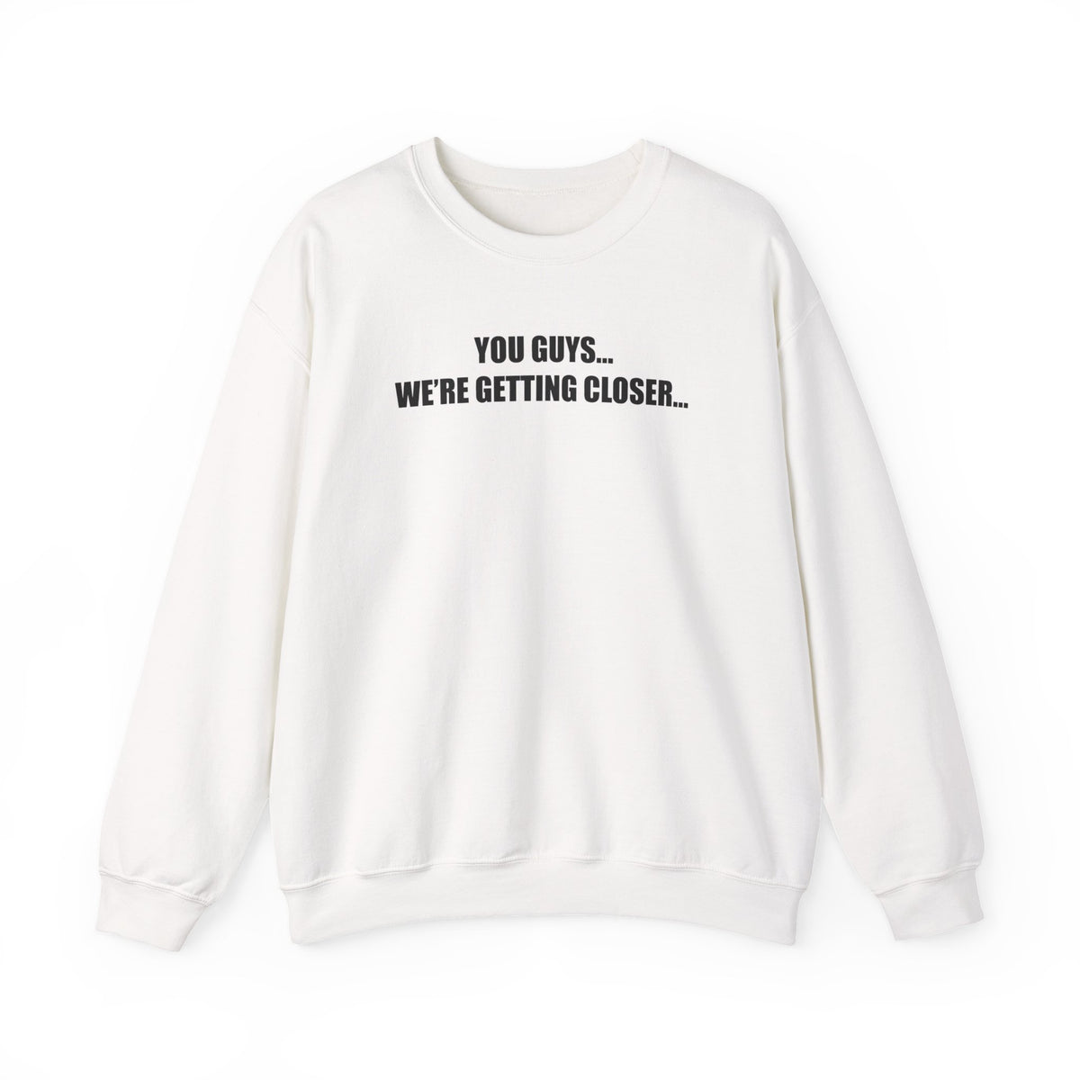 You Guys...We're getting closer... Sweatshirt