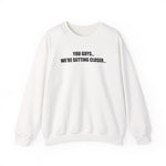 You Guys...We're getting closer... Sweatshirt