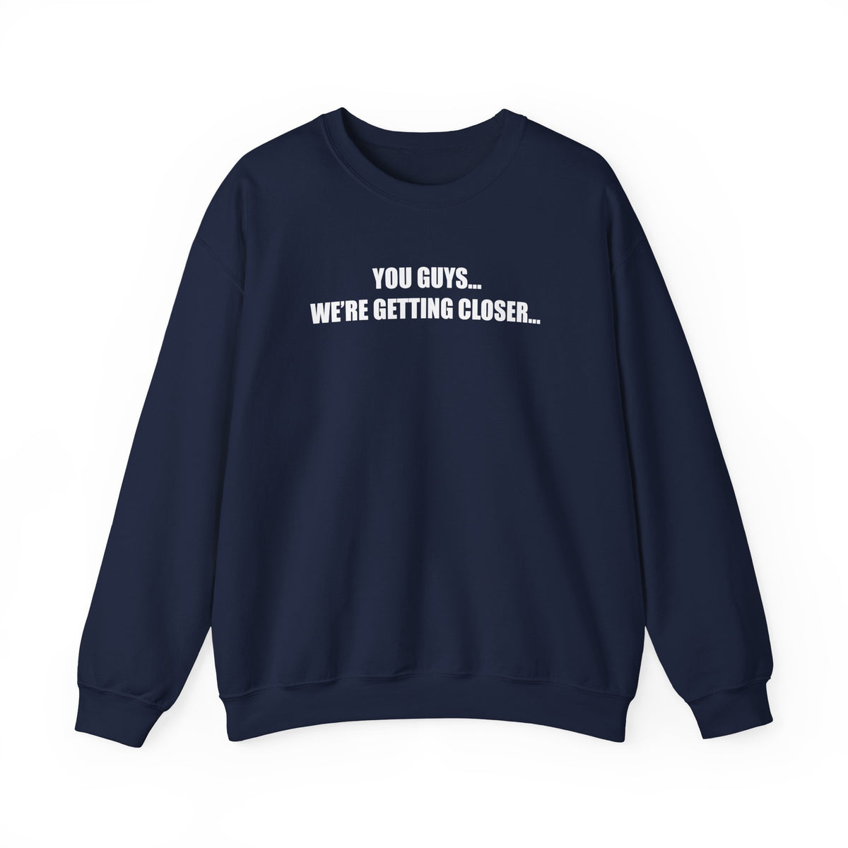 You Guys...We're getting closer... Sweatshirt