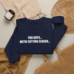 You Guys...We're getting closer... Sweatshirt