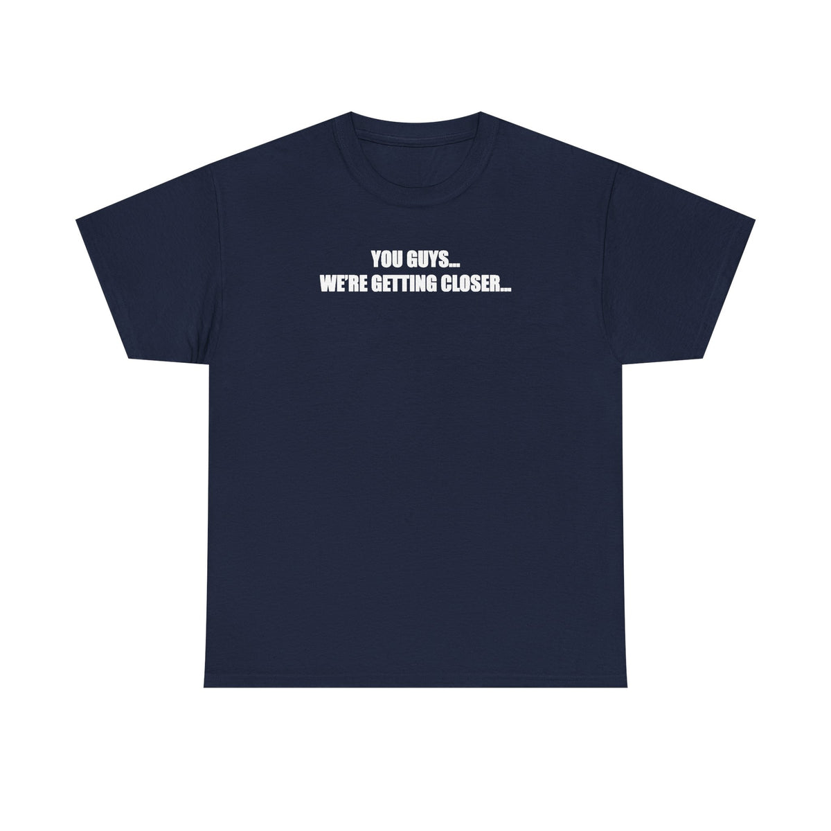 You Guys... We're getting closer... T-shirt