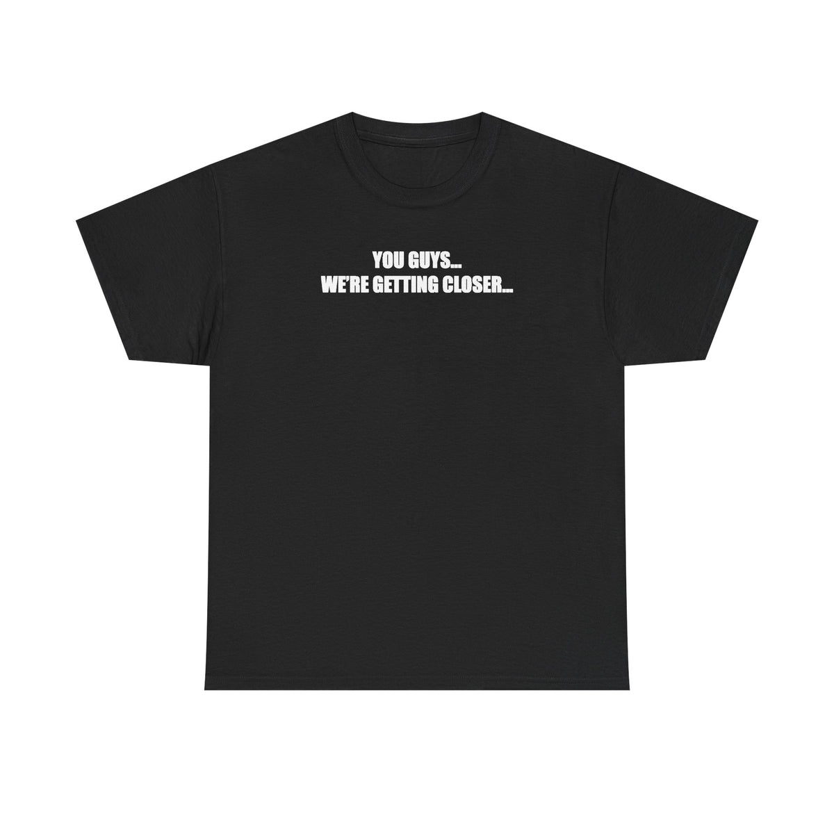 You Guys... We're getting closer... T-shirt