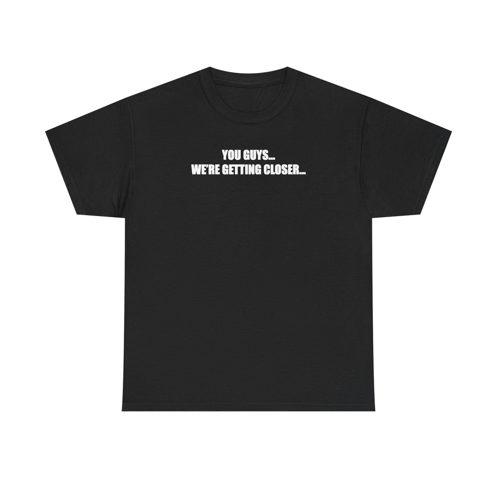 You Guys... We're getting closer... T-shirt