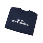 You Guys...We're getting closer... Sweatshirt