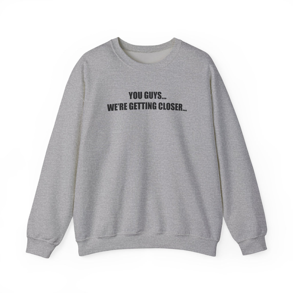 You Guys...We're getting closer... Sweatshirt