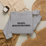 You Guys...We're getting closer... Sweatshirt