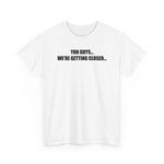 You Guys... We're getting closer... T-shirt