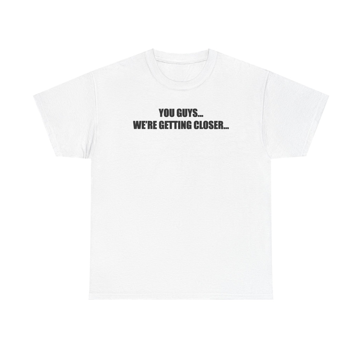 You Guys... We're getting closer... T-shirt
