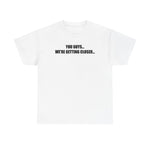 You Guys... We're getting closer... T-shirt